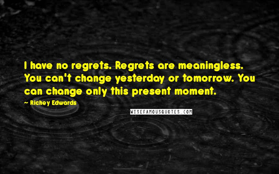 Richey Edwards Quotes: I have no regrets. Regrets are meaningless. You can't change yesterday or tomorrow. You can change only this present moment.