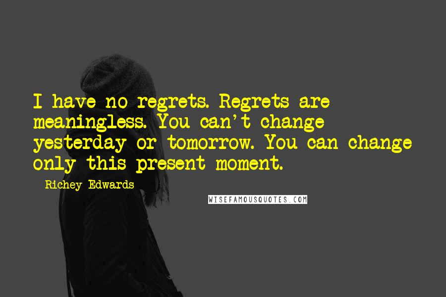 Richey Edwards Quotes: I have no regrets. Regrets are meaningless. You can't change yesterday or tomorrow. You can change only this present moment.