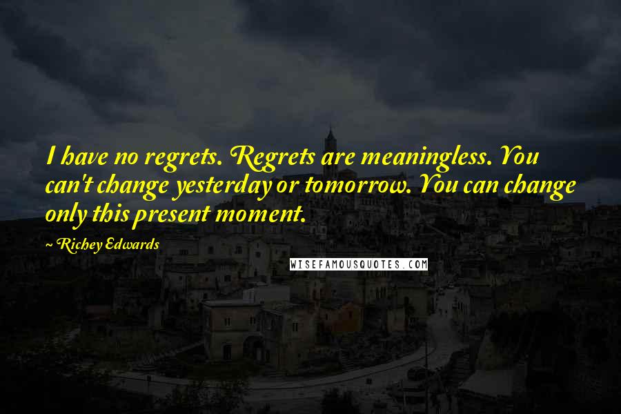 Richey Edwards Quotes: I have no regrets. Regrets are meaningless. You can't change yesterday or tomorrow. You can change only this present moment.