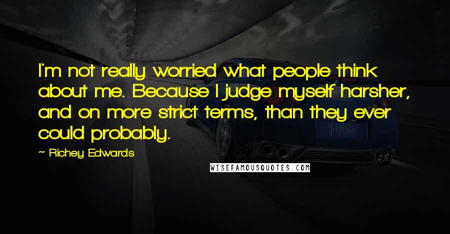 Richey Edwards Quotes: I'm not really worried what people think about me. Because I judge myself harsher, and on more strict terms, than they ever could probably.
