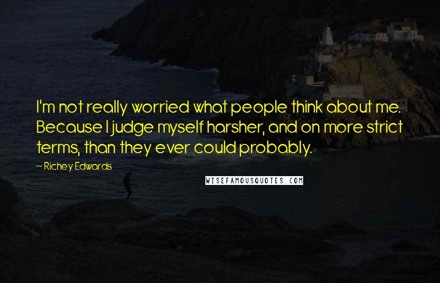 Richey Edwards Quotes: I'm not really worried what people think about me. Because I judge myself harsher, and on more strict terms, than they ever could probably.