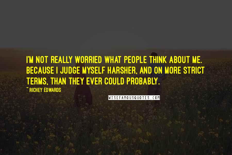 Richey Edwards Quotes: I'm not really worried what people think about me. Because I judge myself harsher, and on more strict terms, than they ever could probably.