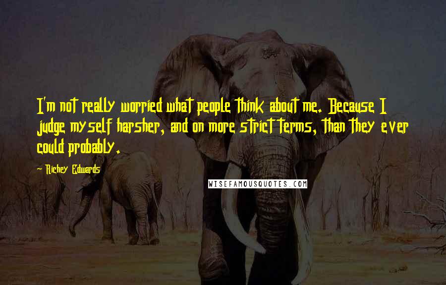 Richey Edwards Quotes: I'm not really worried what people think about me. Because I judge myself harsher, and on more strict terms, than they ever could probably.