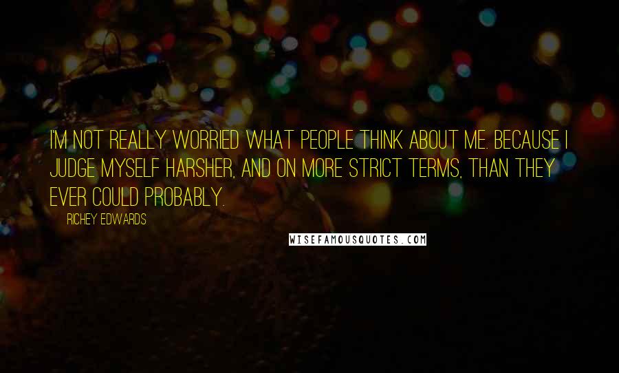 Richey Edwards Quotes: I'm not really worried what people think about me. Because I judge myself harsher, and on more strict terms, than they ever could probably.
