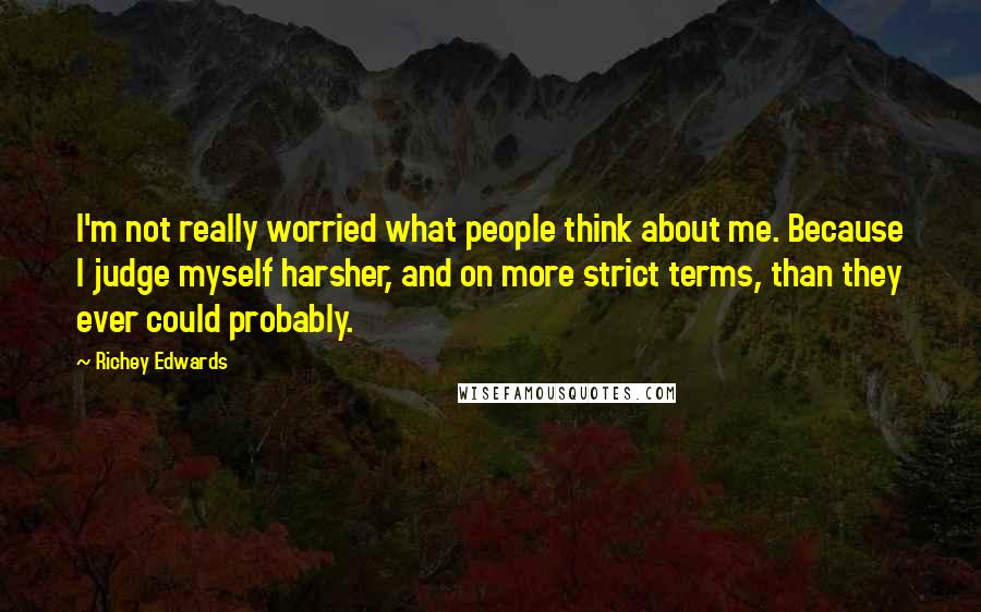 Richey Edwards Quotes: I'm not really worried what people think about me. Because I judge myself harsher, and on more strict terms, than they ever could probably.