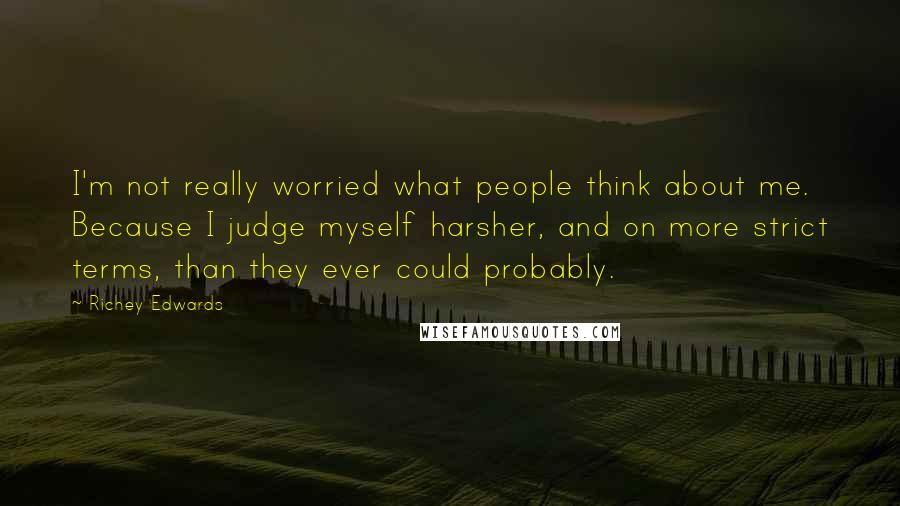 Richey Edwards Quotes: I'm not really worried what people think about me. Because I judge myself harsher, and on more strict terms, than they ever could probably.