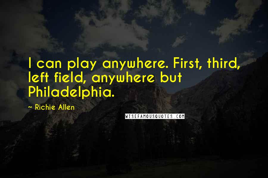 Richie Allen Quotes: I can play anywhere. First, third, left field, anywhere but Philadelphia.