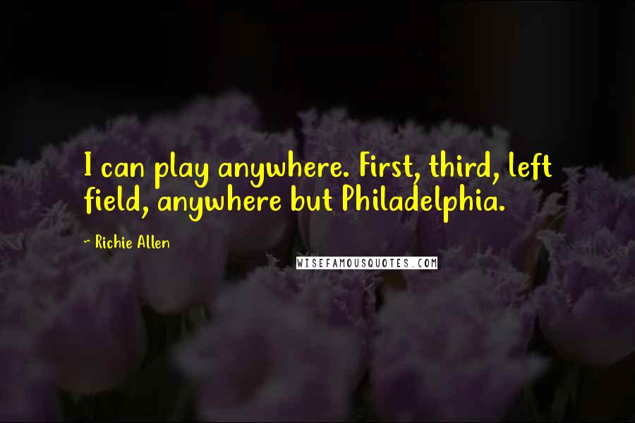 Richie Allen Quotes: I can play anywhere. First, third, left field, anywhere but Philadelphia.