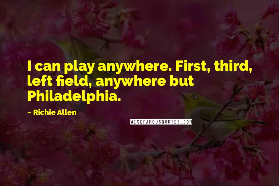 Richie Allen Quotes: I can play anywhere. First, third, left field, anywhere but Philadelphia.