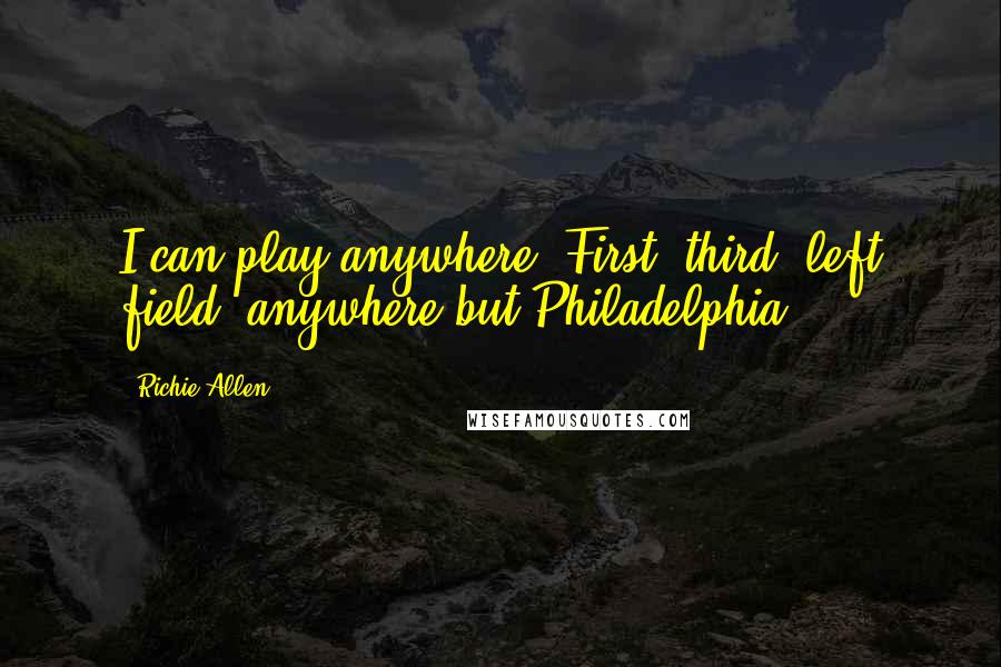 Richie Allen Quotes: I can play anywhere. First, third, left field, anywhere but Philadelphia.