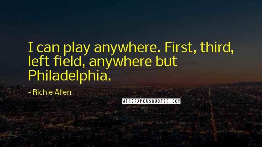 Richie Allen Quotes: I can play anywhere. First, third, left field, anywhere but Philadelphia.