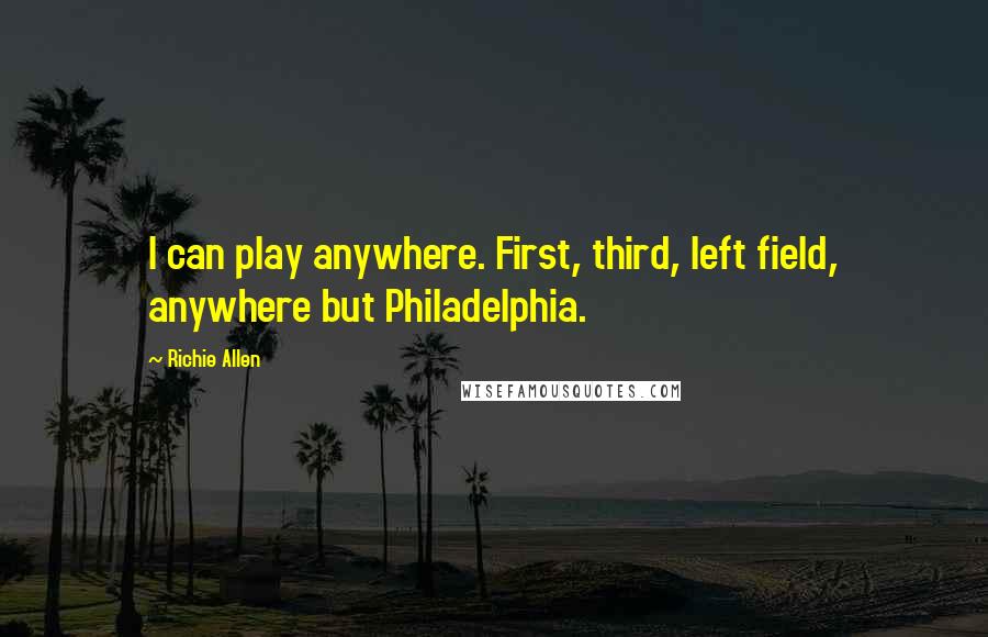 Richie Allen Quotes: I can play anywhere. First, third, left field, anywhere but Philadelphia.