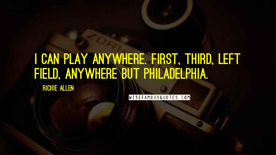 Richie Allen Quotes: I can play anywhere. First, third, left field, anywhere but Philadelphia.