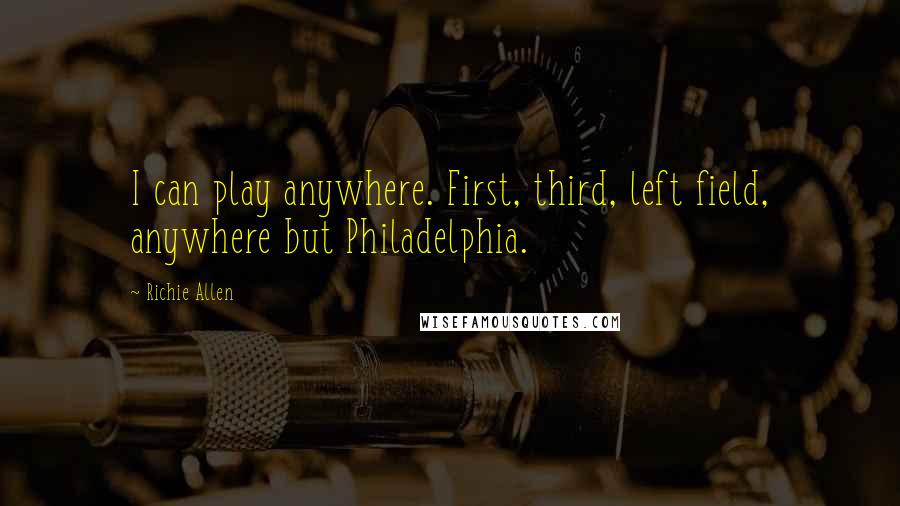 Richie Allen Quotes: I can play anywhere. First, third, left field, anywhere but Philadelphia.