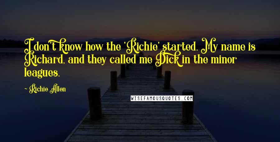 Richie Allen Quotes: I don't know how the 'Richie' started. My name is Richard, and they called me Dick in the minor leagues.