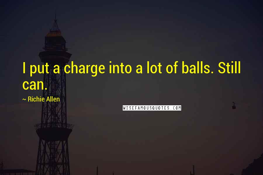 Richie Allen Quotes: I put a charge into a lot of balls. Still can.