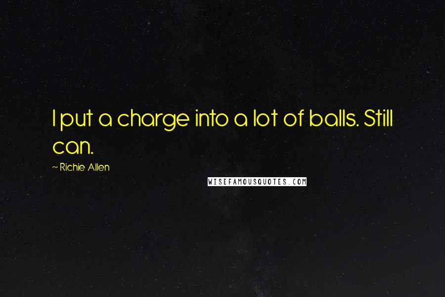 Richie Allen Quotes: I put a charge into a lot of balls. Still can.