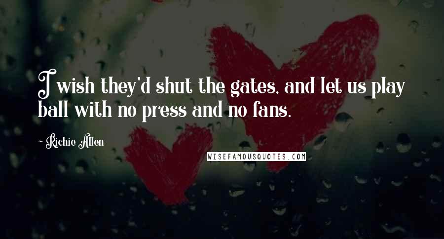 Richie Allen Quotes: I wish they'd shut the gates, and let us play ball with no press and no fans.