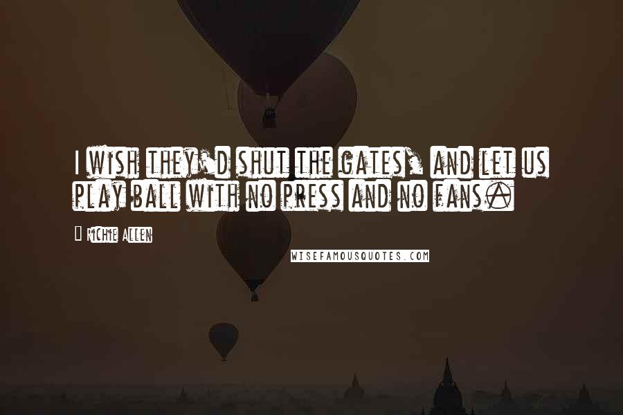 Richie Allen Quotes: I wish they'd shut the gates, and let us play ball with no press and no fans.