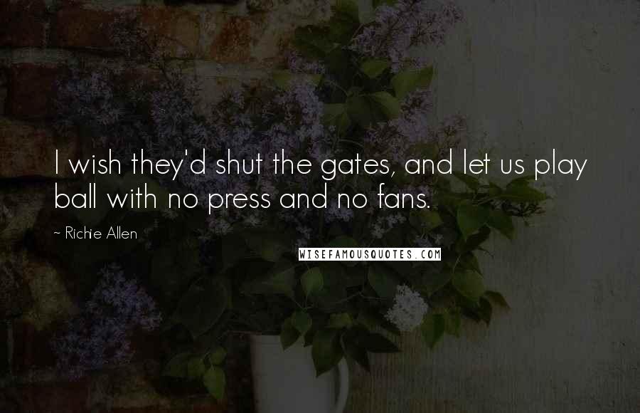 Richie Allen Quotes: I wish they'd shut the gates, and let us play ball with no press and no fans.