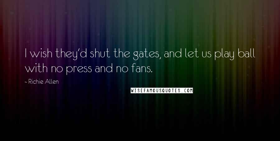 Richie Allen Quotes: I wish they'd shut the gates, and let us play ball with no press and no fans.