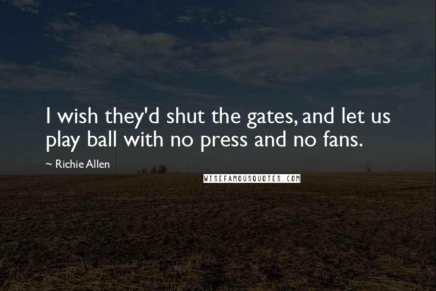 Richie Allen Quotes: I wish they'd shut the gates, and let us play ball with no press and no fans.