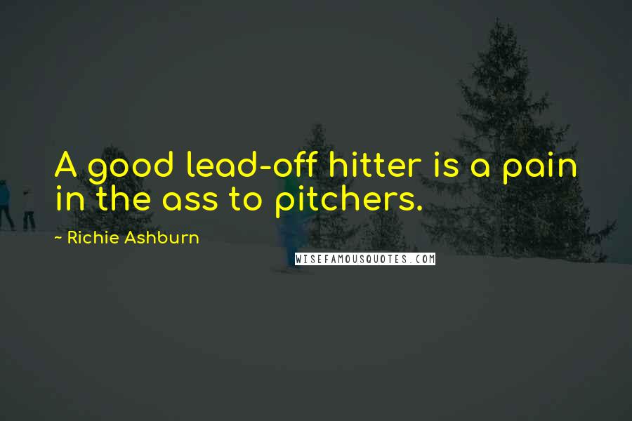 Richie Ashburn Quotes: A good lead-off hitter is a pain in the ass to pitchers.