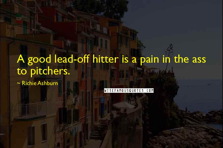 Richie Ashburn Quotes: A good lead-off hitter is a pain in the ass to pitchers.