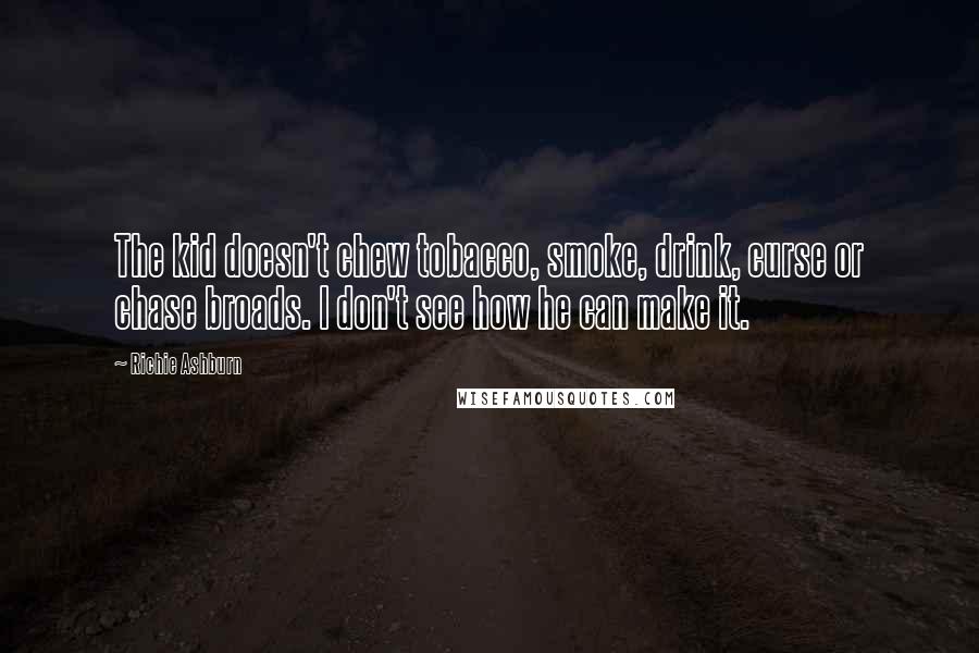 Richie Ashburn Quotes: The kid doesn't chew tobacco, smoke, drink, curse or chase broads. I don't see how he can make it.