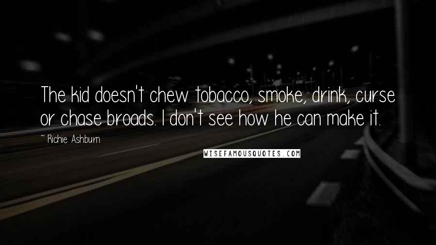 Richie Ashburn Quotes: The kid doesn't chew tobacco, smoke, drink, curse or chase broads. I don't see how he can make it.