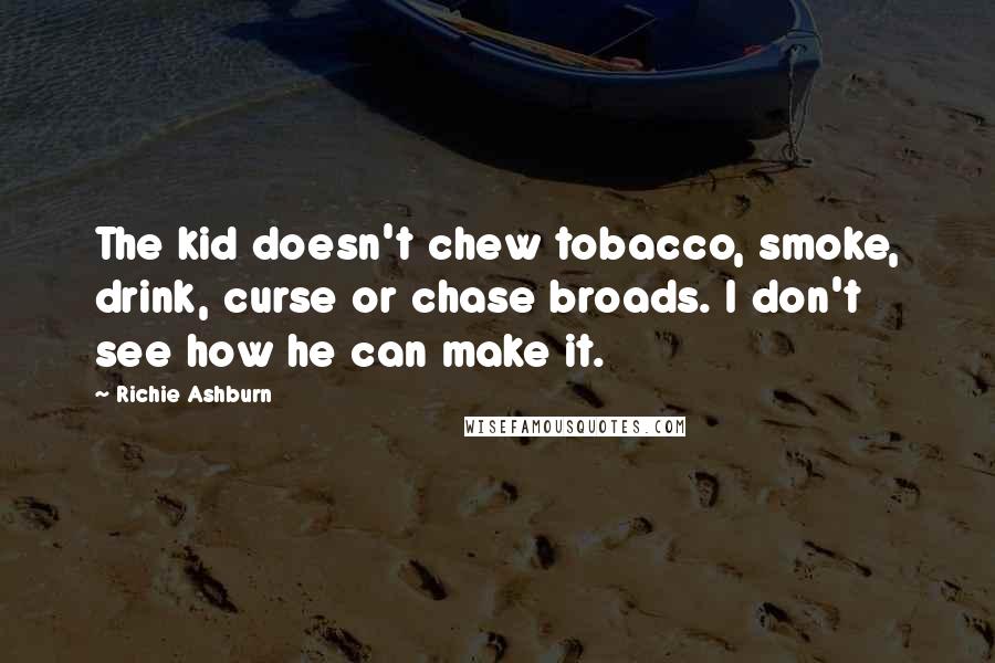 Richie Ashburn Quotes: The kid doesn't chew tobacco, smoke, drink, curse or chase broads. I don't see how he can make it.