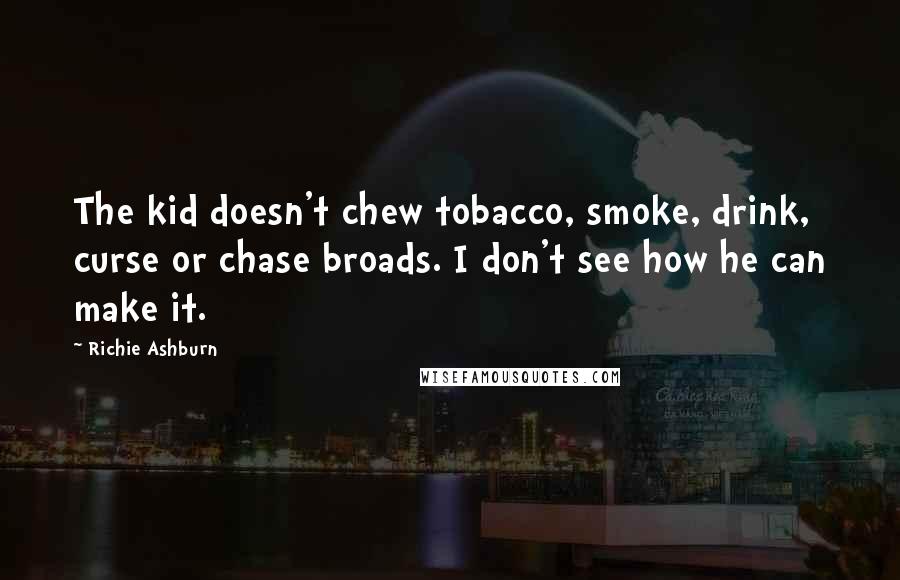 Richie Ashburn Quotes: The kid doesn't chew tobacco, smoke, drink, curse or chase broads. I don't see how he can make it.