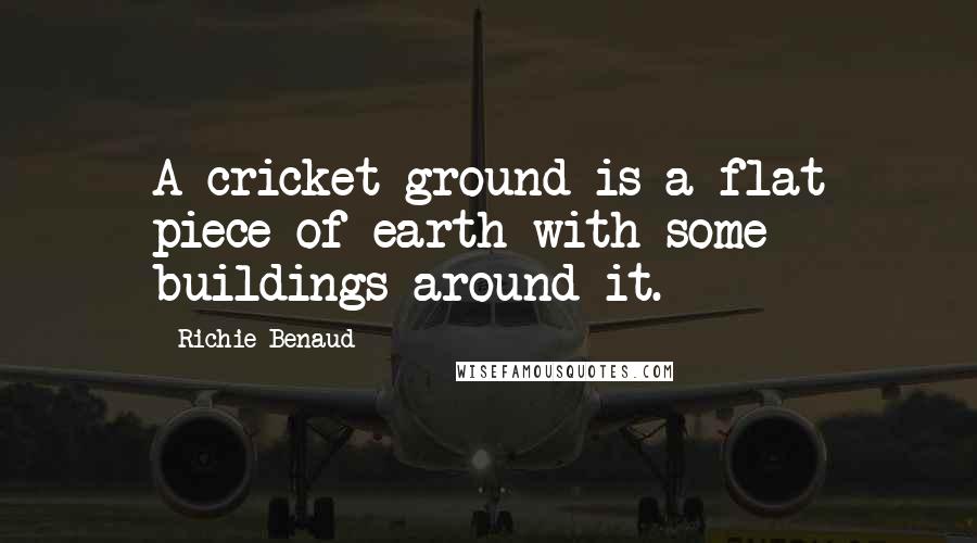 Richie Benaud Quotes: A cricket ground is a flat piece of earth with some buildings around it.