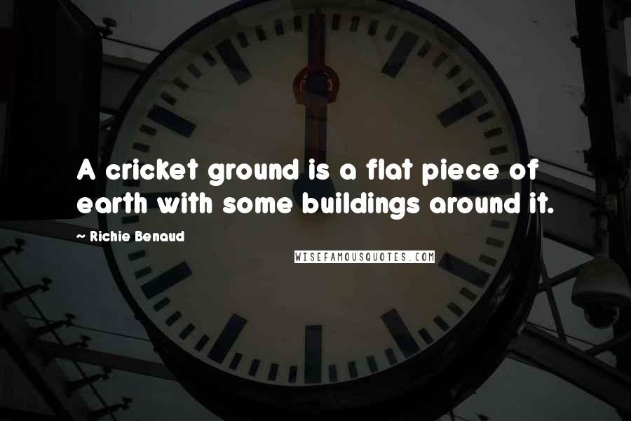 Richie Benaud Quotes: A cricket ground is a flat piece of earth with some buildings around it.
