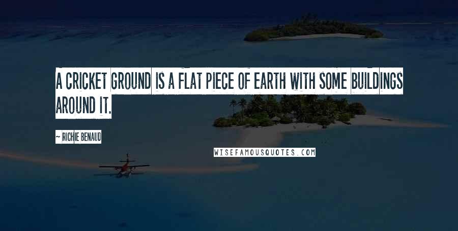 Richie Benaud Quotes: A cricket ground is a flat piece of earth with some buildings around it.