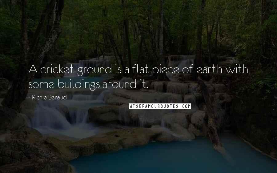 Richie Benaud Quotes: A cricket ground is a flat piece of earth with some buildings around it.