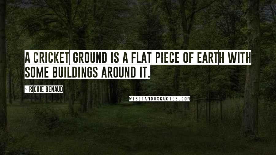 Richie Benaud Quotes: A cricket ground is a flat piece of earth with some buildings around it.