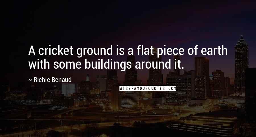 Richie Benaud Quotes: A cricket ground is a flat piece of earth with some buildings around it.