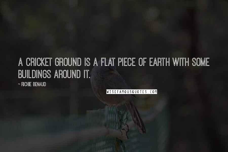 Richie Benaud Quotes: A cricket ground is a flat piece of earth with some buildings around it.