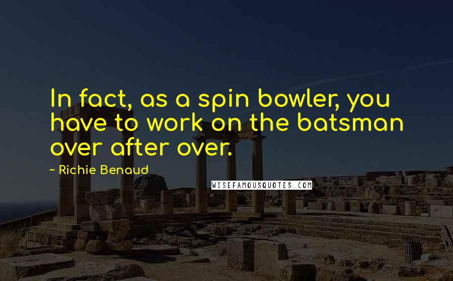 Richie Benaud Quotes: In fact, as a spin bowler, you have to work on the batsman over after over.