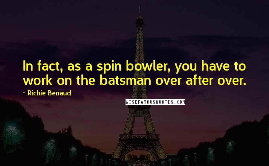 Richie Benaud Quotes: In fact, as a spin bowler, you have to work on the batsman over after over.