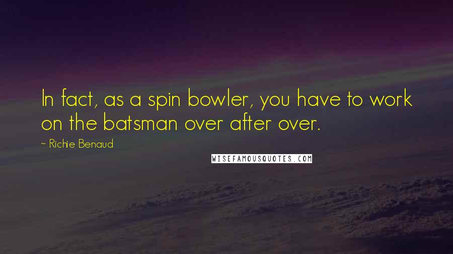 Richie Benaud Quotes: In fact, as a spin bowler, you have to work on the batsman over after over.
