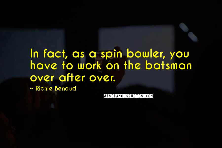 Richie Benaud Quotes: In fact, as a spin bowler, you have to work on the batsman over after over.