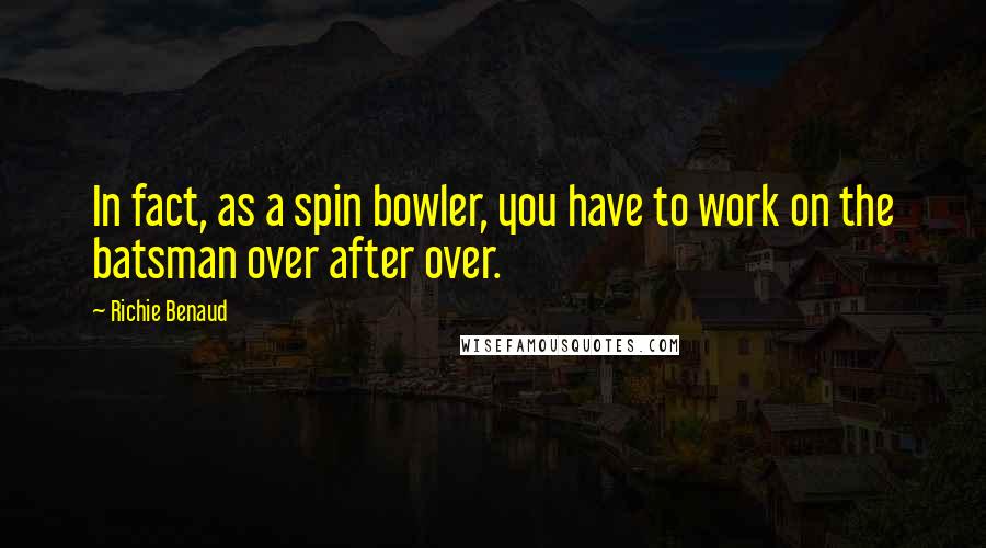 Richie Benaud Quotes: In fact, as a spin bowler, you have to work on the batsman over after over.