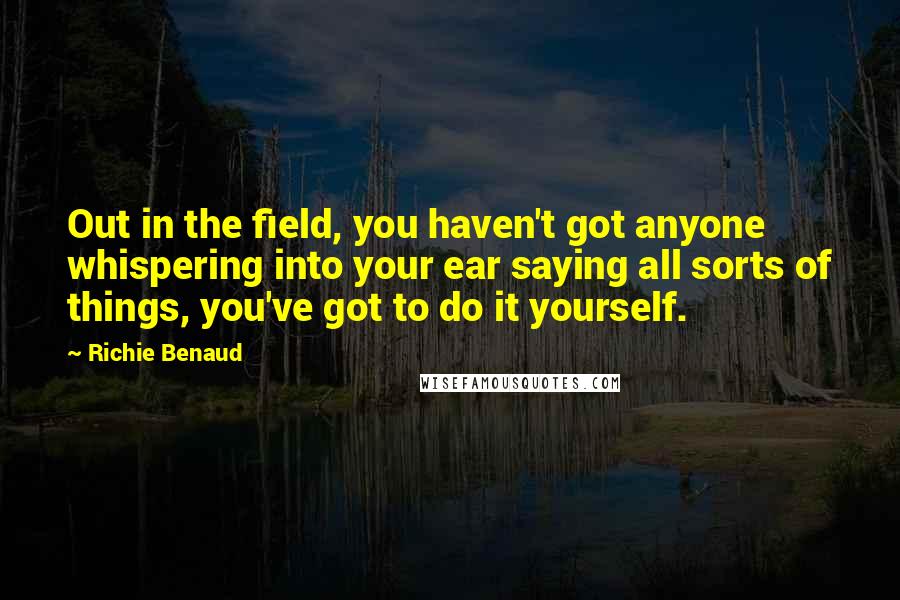 Richie Benaud Quotes: Out in the field, you haven't got anyone whispering into your ear saying all sorts of things, you've got to do it yourself.