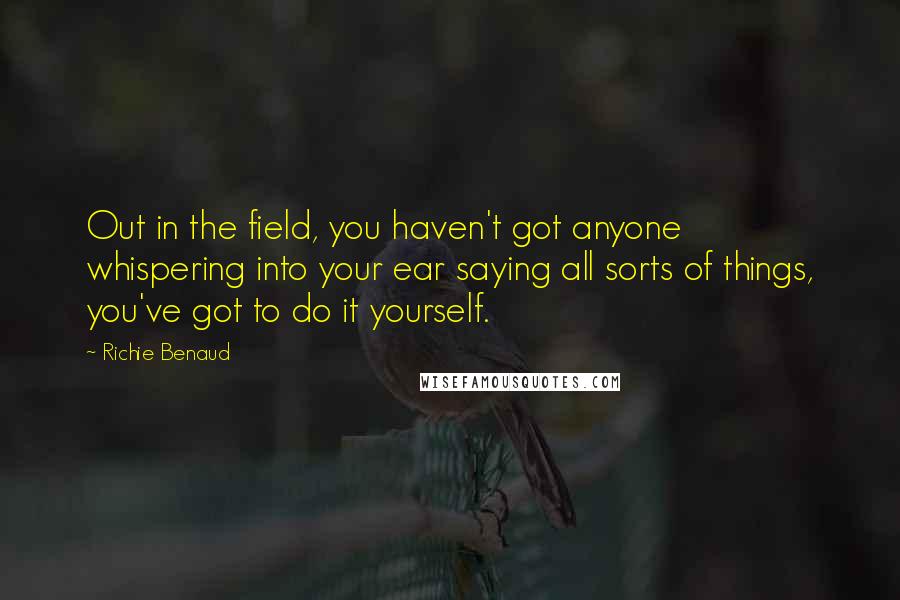 Richie Benaud Quotes: Out in the field, you haven't got anyone whispering into your ear saying all sorts of things, you've got to do it yourself.
