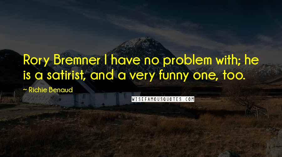 Richie Benaud Quotes: Rory Bremner I have no problem with; he is a satirist, and a very funny one, too.