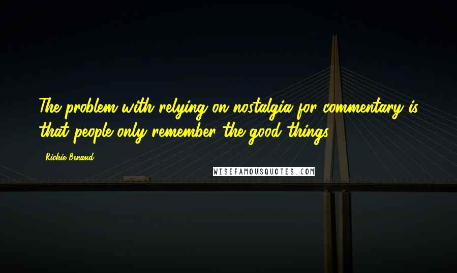 Richie Benaud Quotes: The problem with relying on nostalgia for commentary is that people only remember the good things.