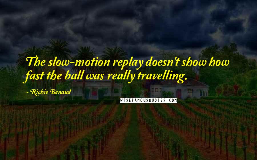 Richie Benaud Quotes: The slow-motion replay doesn't show how fast the ball was really travelling.