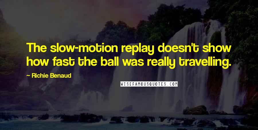 Richie Benaud Quotes: The slow-motion replay doesn't show how fast the ball was really travelling.